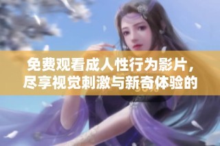 免费观看成人性行为影片，尽享视觉刺激与新奇体验的精彩内容