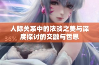 人际关系中的浓淡之美与深度探讨的交融与哲思