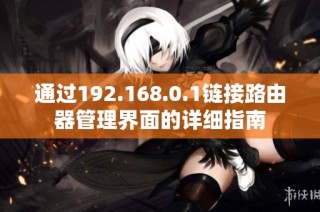通过192.168.0.1链接路由器管理界面的详细指南