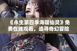 《永生第四季海噬仙灵》免费在线观看，追寻奇幻冒险之旅