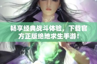 畅享经典战斗体验，下载官方正版绝地求生手游！