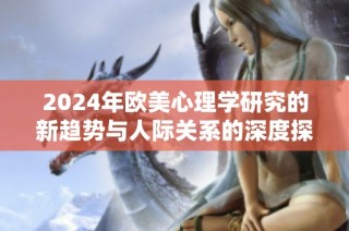 2024年欧美心理学研究的新趋势与人际关系的深度探索