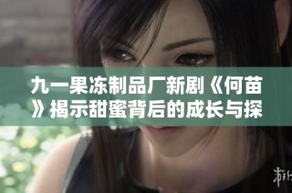 九一果冻制品厂新剧《何苗》揭示甜蜜背后的成长与探索故事