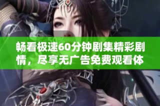 畅看极速60分钟剧集精彩剧情，尽享无广告免费观看体验