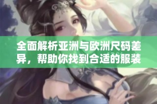 全面解析亚洲与欧洲尺码差异，帮助你找到合适的服装和鞋子尺寸