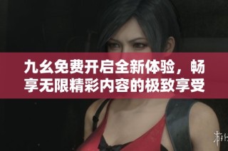 九幺免费开启全新体验，畅享无限精彩内容的极致享受