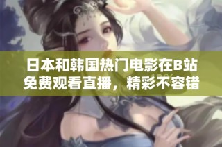 日本和韩国热门电影在B站免费观看直播，精彩不容错过