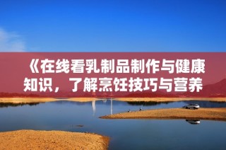 《在线看乳制品制作与健康知识，了解烹饪技巧与营养价值》