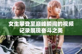 女生攀登至巅峰瞬间的视频记录展现奋斗之美