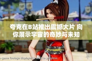 夸克在B站推出震撼大片 向你展示宇宙的奇妙与未知