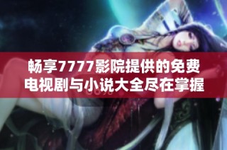畅享7777影院提供的免费电视剧与小说大全尽在掌握