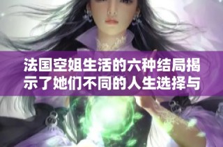 法国空姐生活的六种结局揭示了她们不同的人生选择与命运走向