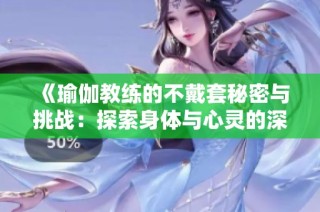 《瑜伽教练的不戴套秘密与挑战：探索身体与心灵的深层连接》