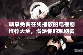 畅享免费在线播放的电视剧推荐大全，满足你的观剧需求