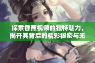 探索香蕉视频的独特魅力，揭开其背后的精彩秘密与无限可能性