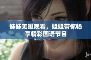 妹妹无暇观看，姐姐带你畅享精彩国语节目