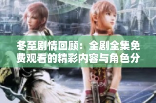 冬至剧情回顾：全剧全集免费观看的精彩内容与角色分析