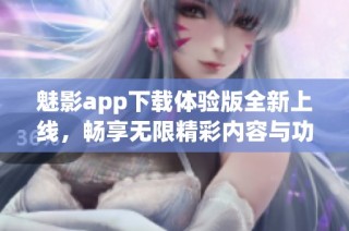 魅影app下载体验版全新上线，畅享无限精彩内容与功能