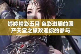 婷婷精彩五月 色彩斑斓的国产天堂之旅欢迎你的参与