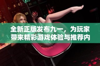 全新正版发布九一，为玩家带来精彩游戏体验与推荐内容