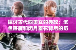 探讨古代四美女的典故：沉鱼落雁和闭月羞花背后的历史与传奇