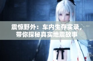 震惊野外：车内生存实录，带你探秘真实地震故事