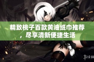 精致桃子百款黄油纸巾推荐，尽享清新便捷生活