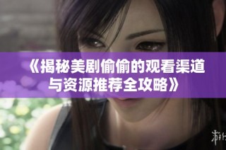 《揭秘美剧偷偷的观看渠道与资源推荐全攻略》