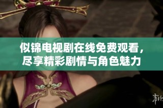 似锦电视剧在线免费观看，尽享精彩剧情与角色魅力