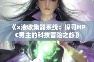 《x液收集器系统：探寻HPC男主的科技冒险之旅》