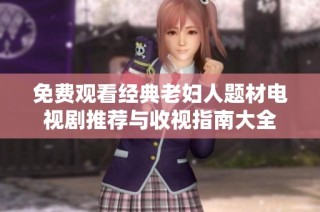 免费观看经典老妇人题材电视剧推荐与收视指南大全