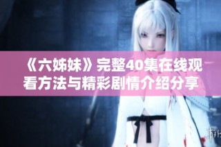 《六姊妹》完整40集在线观看方法与精彩剧情介绍分享
