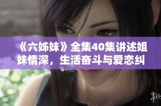 《六姊妹》全集40集讲述姐妹情深，生活奋斗与爱恋纠葛的感人故事