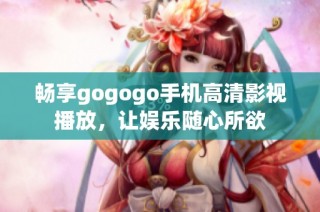 畅享gogogo手机高清影视播放，让娱乐随心所欲