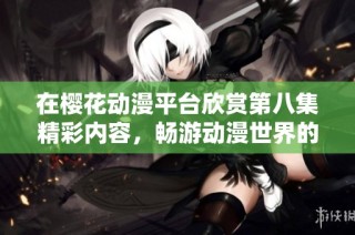 在樱花动漫平台欣赏第八集精彩内容，畅游动漫世界的乐趣