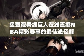 免费观看绿巨人在线直播NBA精彩赛事的最佳途径解析