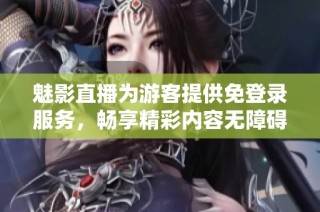 魅影直播为游客提供免登录服务，畅享精彩内容无障碍体验