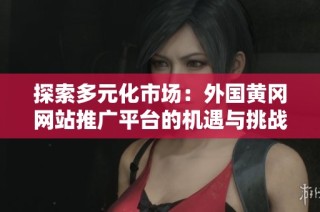 探索多元化市场：外国黄冈网站推广平台的机遇与挑战