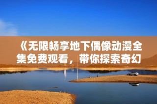 《无限畅享地下偶像动漫全集免费观看，带你探索奇幻的音乐世界》