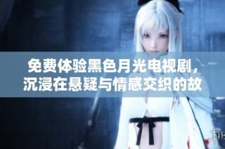 免费体验黑色月光电视剧，沉浸在悬疑与情感交织的故事中