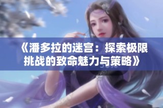 《潘多拉的迷宫：探索极限挑战的致命魅力与策略》