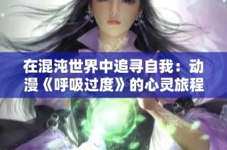 在混沌世界中追寻自我：动漫《呼吸过度》的心灵旅程