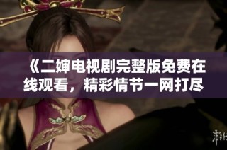 《二婶电视剧完整版免费在线观看，精彩情节一网打尽》