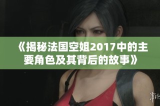 《揭秘法国空姐2017中的主要角色及其背后的故事》