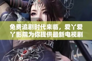 免费追剧时代来临，爱丫爱丫影院为你提供最新电视剧在线播放服务