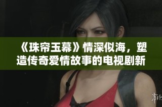 《珠帘玉幕》情深似海，塑造传奇爱情故事的电视剧新篇章