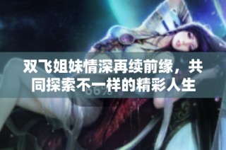 双飞姐妹情深再续前缘，共同探索不一样的精彩人生