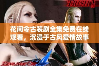 花间令古装剧全集免费在线观看，沉浸于古风爱情故事的浪漫世界