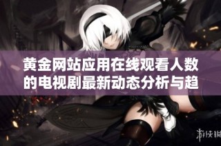 黄金网站应用在线观看人数的电视剧最新动态分析与趋势解读
