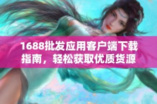 1688批发应用客户端下载指南，轻松获取优质货源